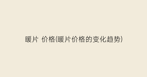 暖片 价格(暖片价格的变化趋势)